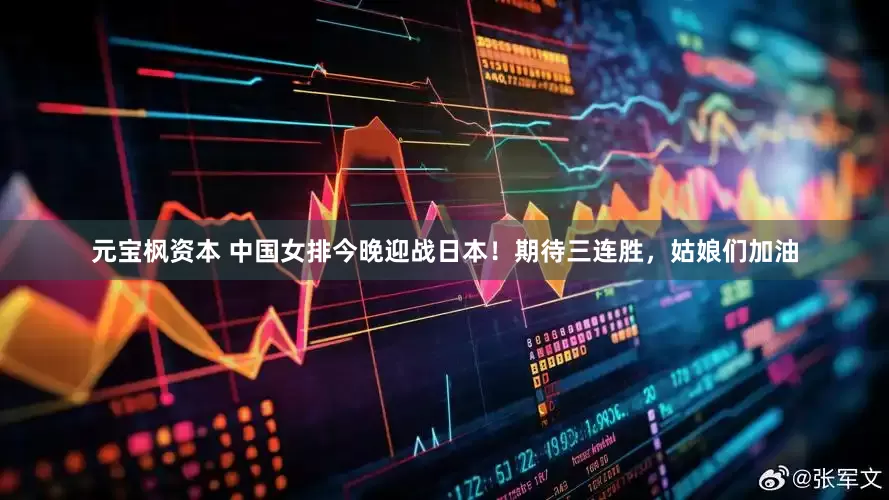 元宝枫资本 中国女排今晚迎战日本！期待三连胜，姑娘们加油