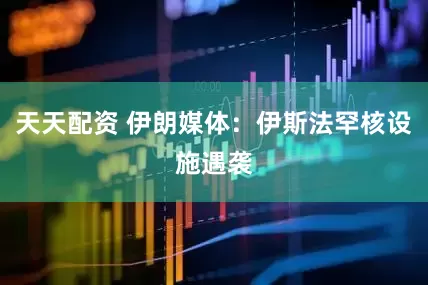 天天配资 伊朗媒体：伊斯法罕核设施遇袭