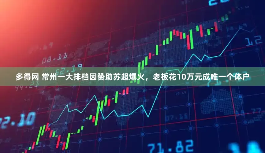 多得网 常州一大排档因赞助苏超爆火，老板花10万元成唯一个体户