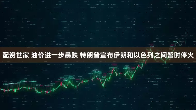 配资世家 油价进一步暴跌 特朗普宣布伊朗和以色列之间暂时停火