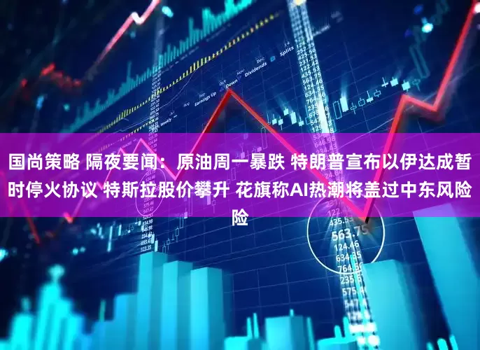 国尚策略 隔夜要闻：原油周一暴跌 特朗普宣布以伊达成暂时停火协议 特斯拉股价攀升 花旗称AI热潮将盖过中东风险