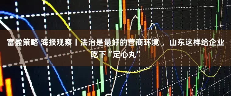 富盈策略 海报观察丨法治是最好的营商环境 ，山东这样给企业吃下“定心丸”
