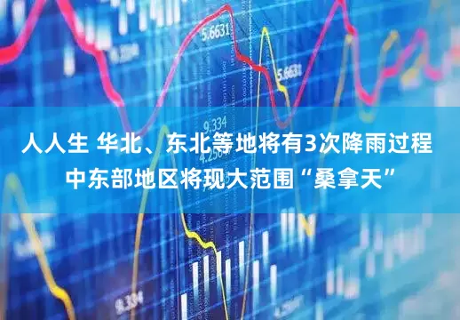 人人生 华北、东北等地将有3次降雨过程 中东部地区将现大范围“桑拿天”