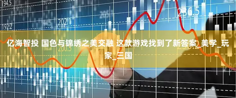 亿海智投 国色与锦绣之美交融 这款游戏找到了新答案_美学_玩家_三国