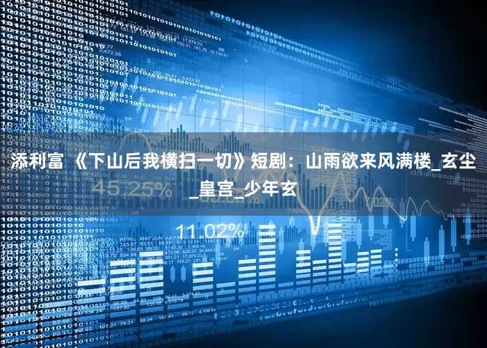 添利富 《下山后我横扫一切》短剧：山雨欲来风满楼_玄尘_皇宫_少年玄