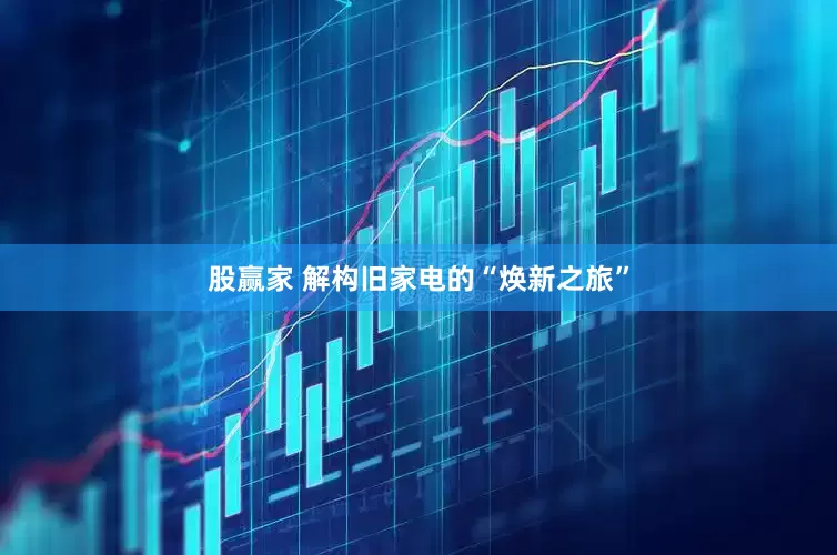 股赢家 解构旧家电的“焕新之旅”