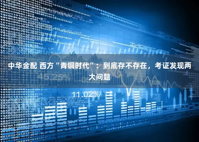 中华金配 西方“青铜时代”：到底存不存在，考证发现两大问题