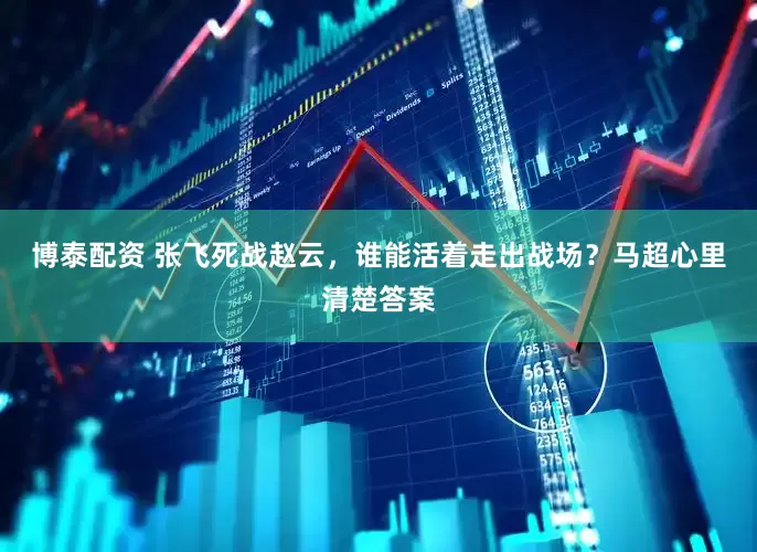 博泰配资 张飞死战赵云，谁能活着走出战场？马超心里清楚答案