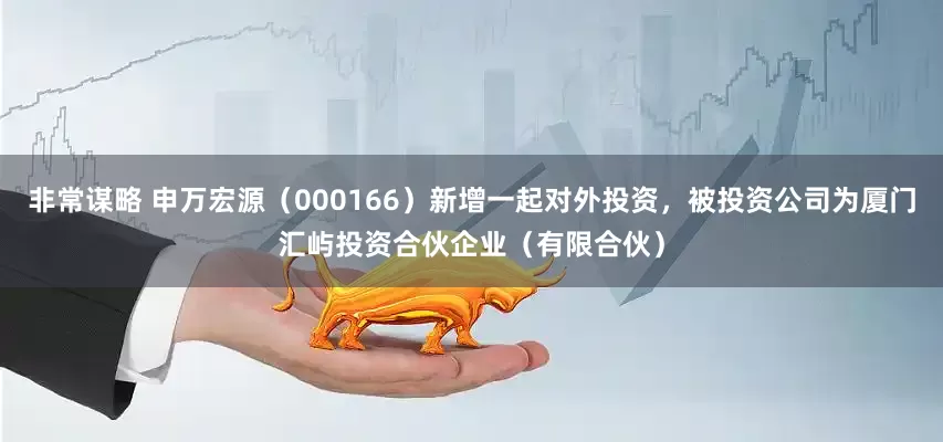 非常谋略 申万宏源（000166）新增一起对外投资，被投资公司为厦门汇屿投资合伙企业（有限合伙）