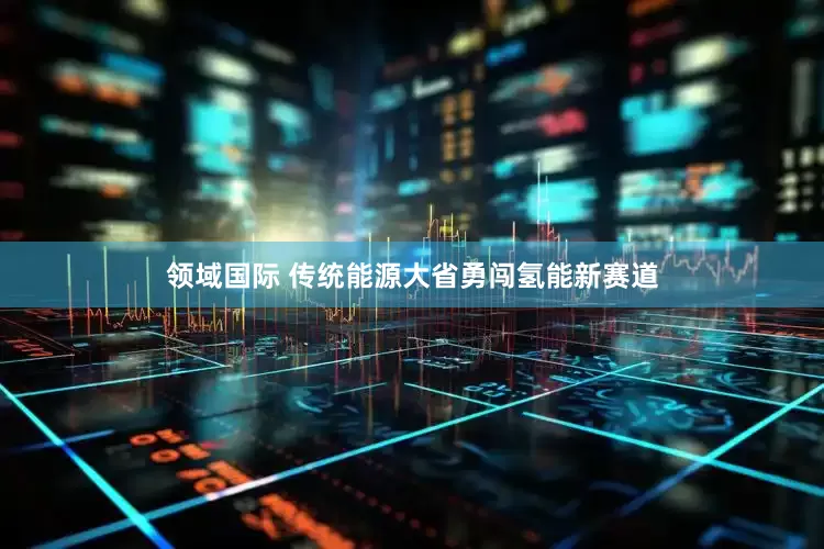 领域国际 传统能源大省勇闯氢能新赛道