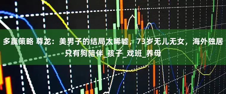 多赢策略 尊龙：美男子的结局太唏嘘，73岁无儿无女，海外独居只有狗陪伴_孩子_戏班_养母