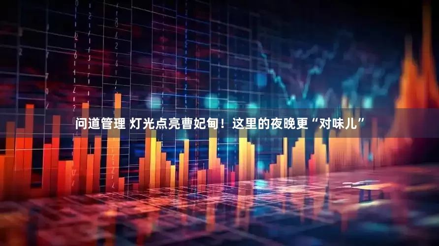 问道管理 灯光点亮曹妃甸！这里的夜晚更“对味儿”
