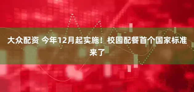 大众配资 今年12月起实施！校园配餐首个国家标准来了