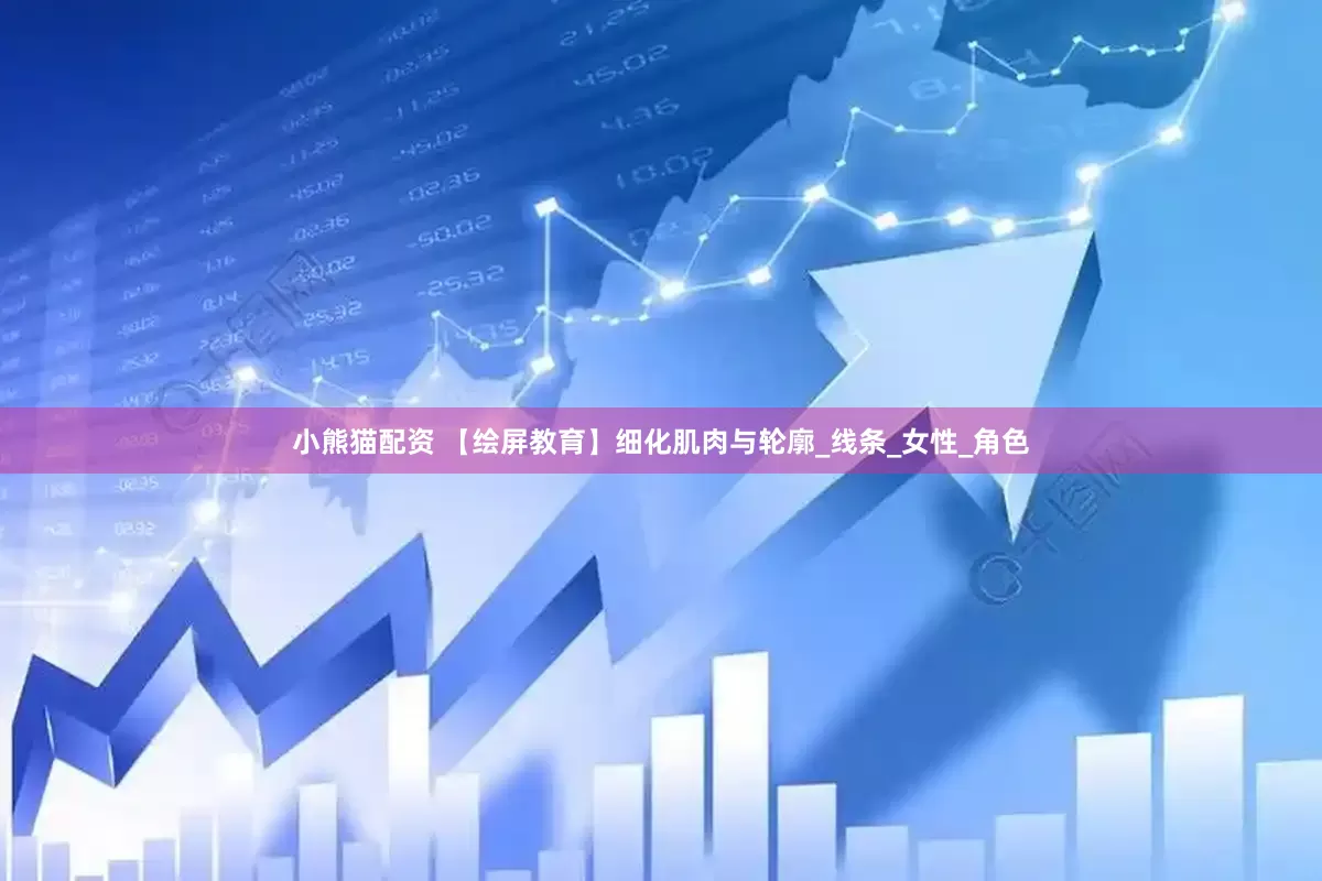 小熊猫配资 【绘屏教育】细化肌肉与轮廓_线条_女性_角色
