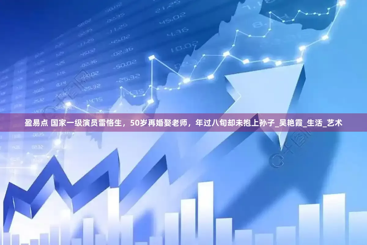 盈易点 国家一级演员雷恪生，50岁再婚娶老师，年过八旬却未抱上孙子_吴艳霞_生活_艺术