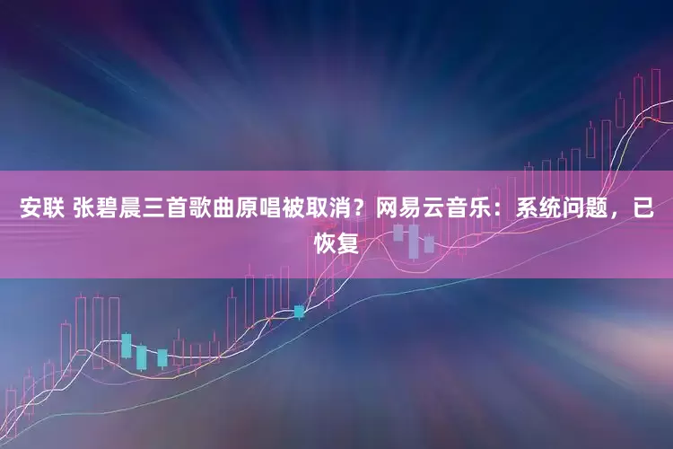 安联 张碧晨三首歌曲原唱被取消？网易云音乐：系统问题，已恢复