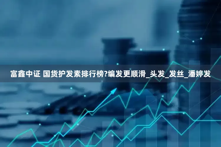 富鑫中证 国货护发素排行榜?编发更顺滑_头发_发丝_潘婷发