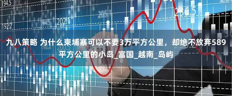 九八策略 为什么柬埔寨可以不要3万平方公里，却绝不放弃589平方公里的小岛_富国_越南_岛屿