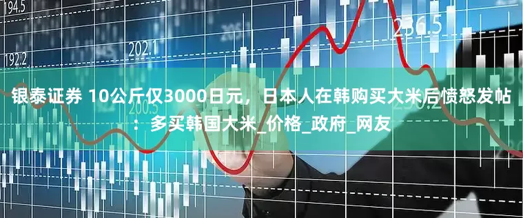 银泰证券 10公斤仅3000日元，日本人在韩购买大米后愤怒发帖：多买韩国大米_价格_政府_网友