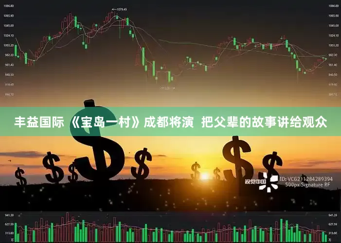 丰益国际 《宝岛一村》成都将演  把父辈的故事讲给观众