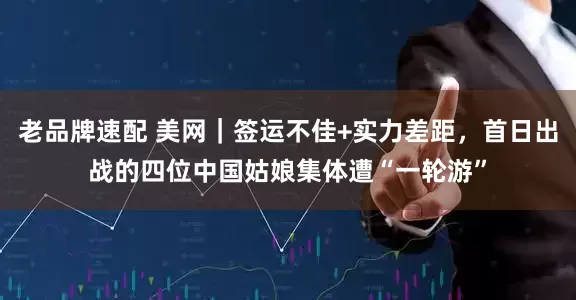老品牌速配 美网｜签运不佳+实力差距，首日出战的四位中国姑娘集体遭“一轮游”