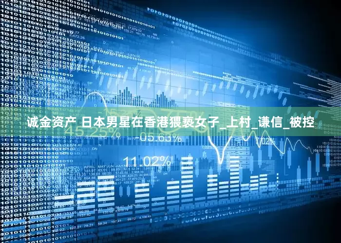 诚金资产 日本男星在香港猥亵女子_上村_谦信_被控