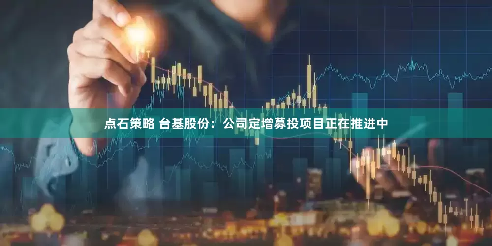 点石策略 台基股份：公司定增募投项目正在推进中