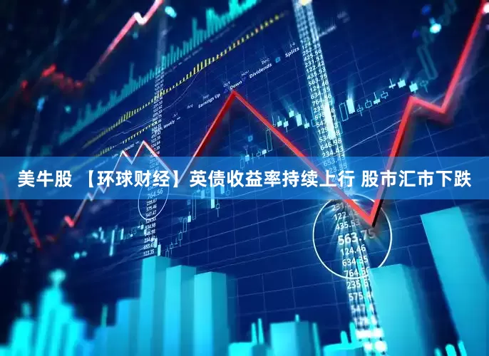 美牛股 【环球财经】英债收益率持续上行 股市汇市下跌