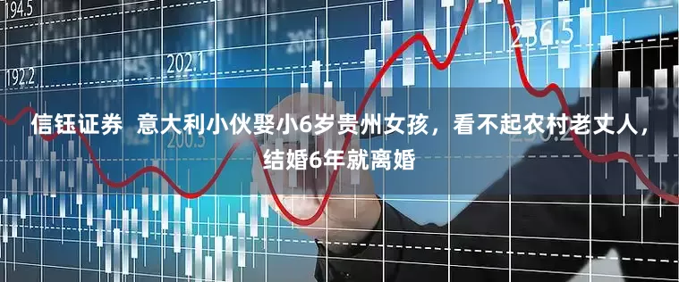 信钰证券  意大利小伙娶小6岁贵州女孩，看不起农村老丈人，结婚6年就离婚