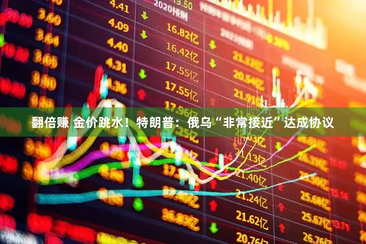 翻倍赚 金价跳水！特朗普：俄乌“非常接近”达成协议