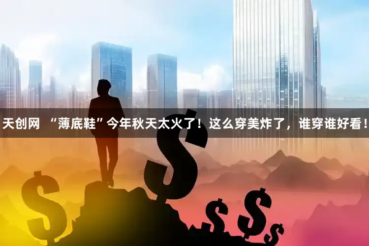 天创网  “薄底鞋”今年秋天太火了！这么穿美炸了，谁穿谁好看！
