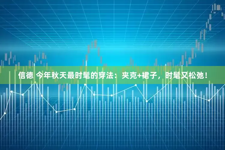 信德 今年秋天最时髦的穿法：夹克+裙子，时髦又松弛！