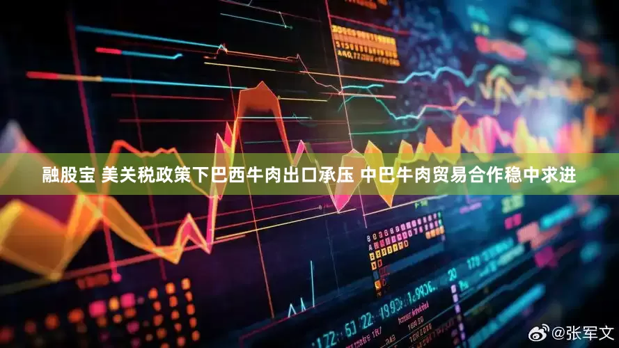 融股宝 美关税政策下巴西牛肉出口承压 中巴牛肉贸易合作稳中求进