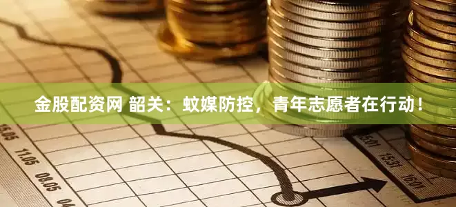 金股配资网 韶关：蚊媒防控，青年志愿者在行动！