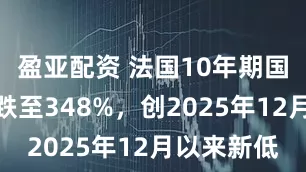 盈亚配资 法国10年期国债收益率跌至348%，创2025年12月以来新低