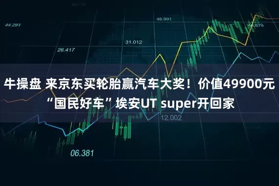 牛操盘 来京东买轮胎赢汽车大奖!价值49900元“国民好车”埃安UT super开回家