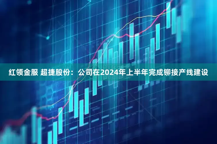 红领金服 超捷股份：公司在2024年上半年完成铆接产线建设