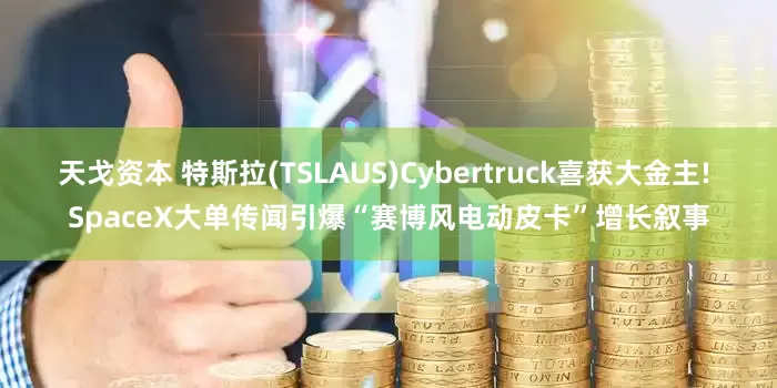 天戈资本 特斯拉(TSLAUS)Cybertruck喜获大金主! SpaceX大单传闻引爆“赛博风电动皮卡”增长叙事
