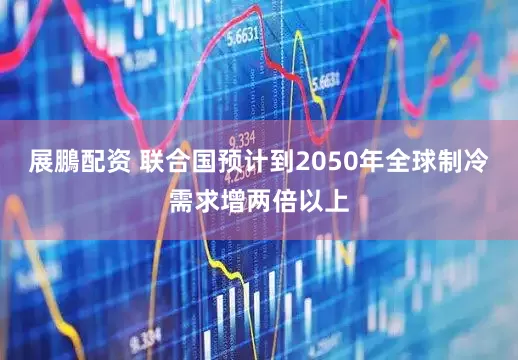 展鵬配资 联合国预计到2050年全球制冷需求增两倍以上