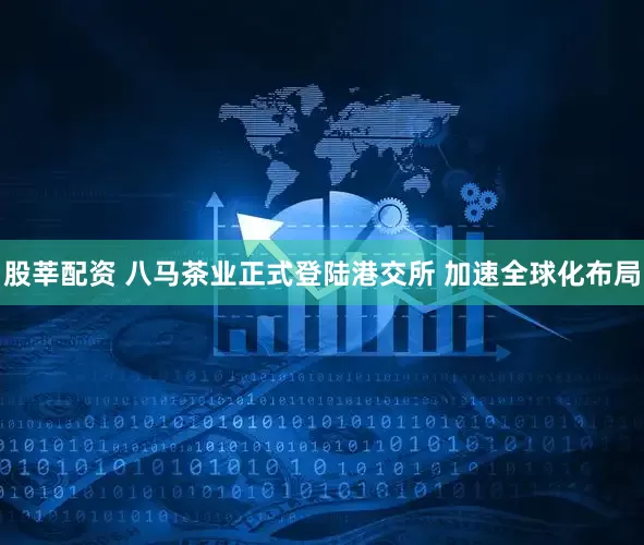 股莘配资 八马茶业正式登陆港交所 加速全球化布局