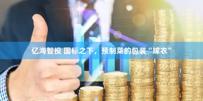 亿海智投 国标之下，预制菜的包装“嫁衣”