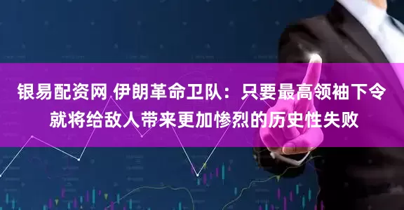 银易配资网 伊朗革命卫队：只要最高领袖下令 就将给敌人带来更加惨烈的历史性失败
