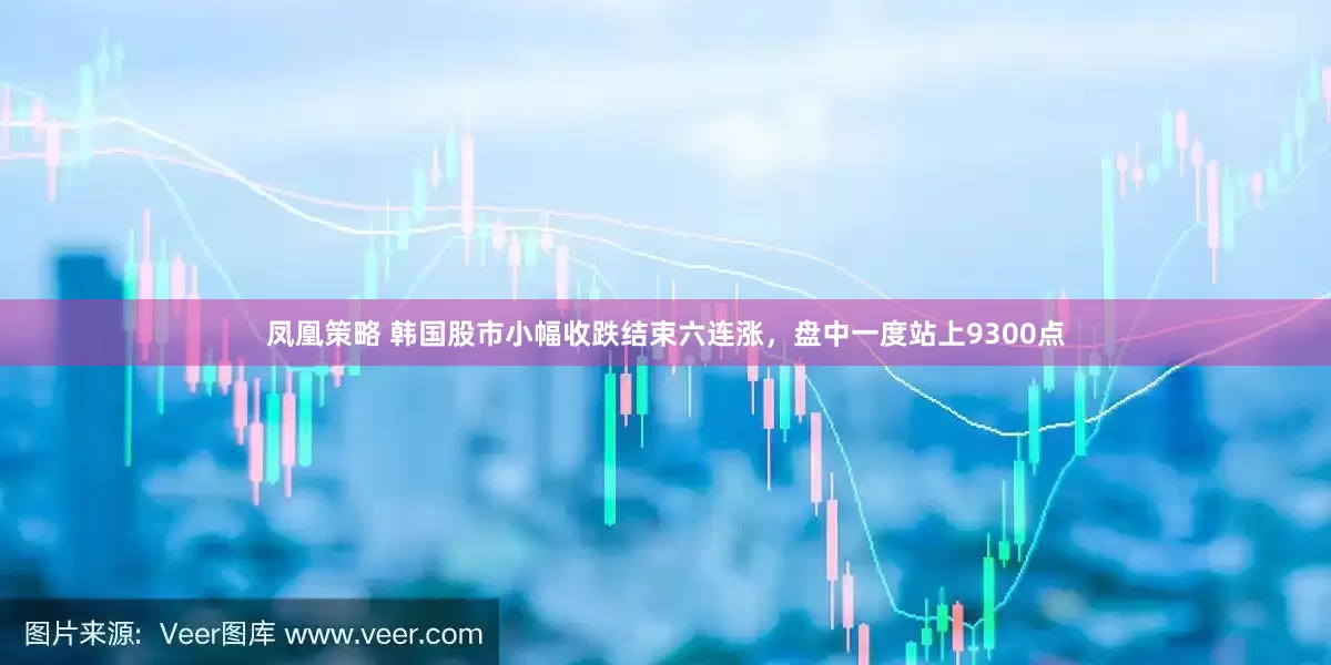 凤凰策略 韩国股市小幅收跌结束六连涨，盘中一度站上9300点
